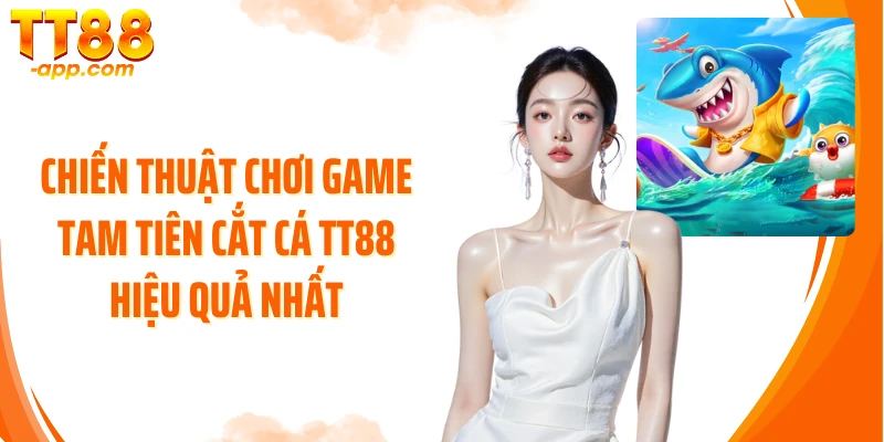 Chiến thuật chơi game Tam Tiên Cắt Cá TT88 hiệu quả nhất