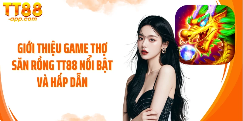 Giới thiệu game Thợ Săn Rồng TT88 nổi bật và hấp dẫn