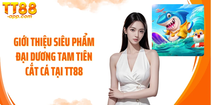 Giới thiệu siêu phẩm đại dương Tam Tiên Cắt Cá tại TT88