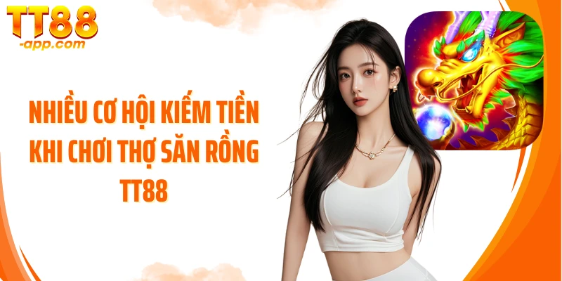 Nhiều cơ hội kiếm tiền khi chơi Thợ Săn Rồng TT88