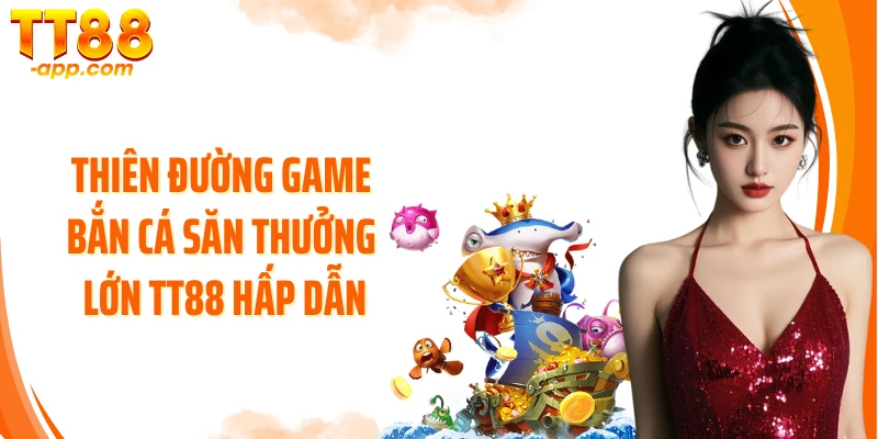 Thiên đường game bắn cá săn thưởng lớn TT88 hấp dẫn