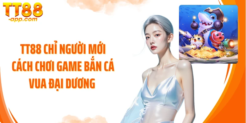 TT88 chỉ người mới cách chơi game bắn cá Vua Đại Dương 